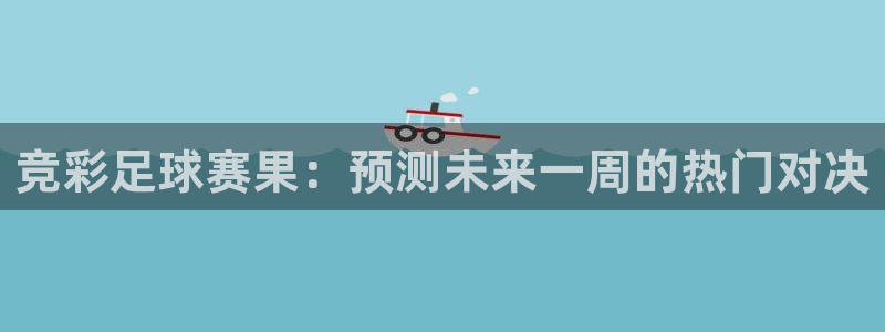  意昂2平台股东：竞彩足球赛果：预测未来一周的热门对决