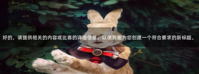  意昂2账号登录入口：好的，请提供相关的内容或比赛的详细信息，