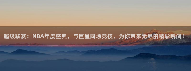  意昂2娱乐直属：超级联赛：NBA年度盛典，与巨星同场竞技，为