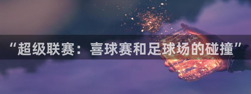  意昂2登录地址：“超级联赛：喜球赛和足球场的碰撞”
