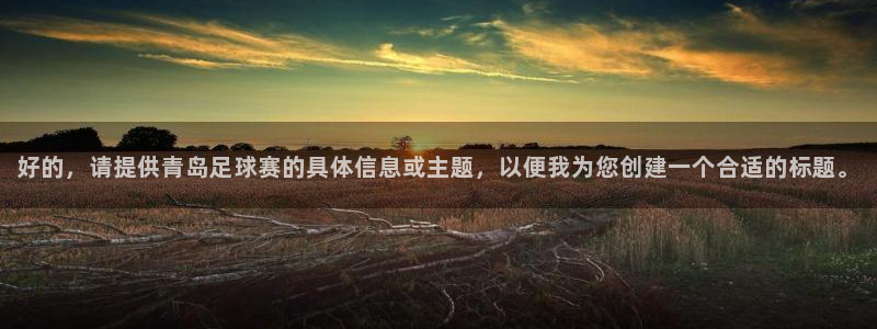  意昂2娱乐直属：好的，请提供青岛足球赛的具体信息或主题，以便