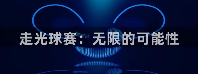 意昂2娱乐平台开户：走光球赛：无限的可能性