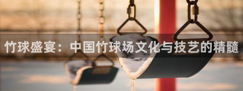 意昂2登录注册：竹球盛宴：中国竹球场文化与技艺的精髓