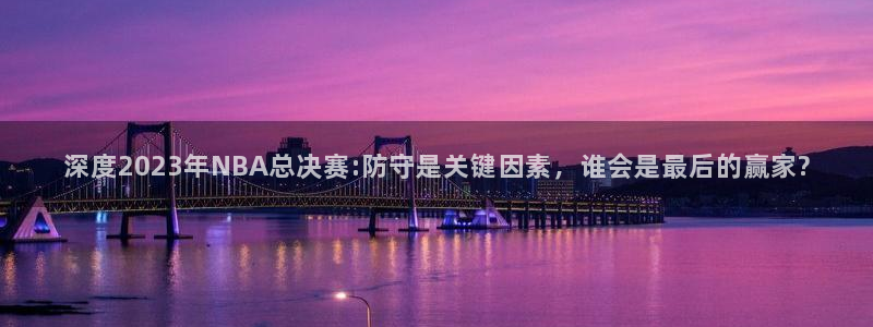  意昂2意昂2平台：深度2023年NBA总决赛:防守是关键因素