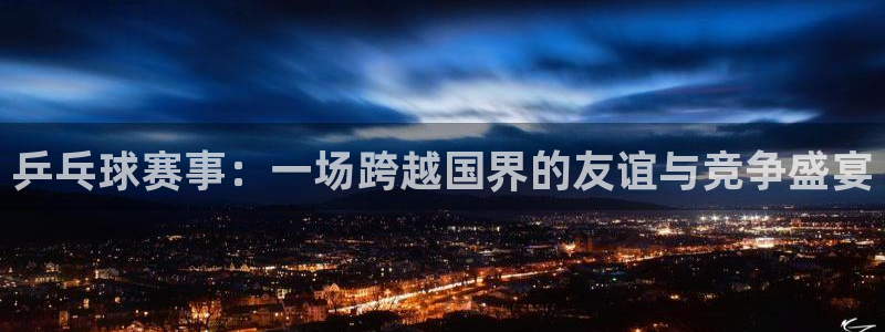  意昂2官方网站：乒乓球赛事：一场跨越国界的友谊与竞争盛宴