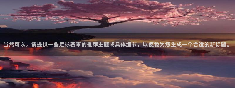  意昂2平台注册：当然可以，请提供一些足球赛事的推荐主题或具体